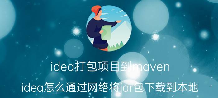 idea打包项目到maven idea怎么通过网络将jar包下载到本地？